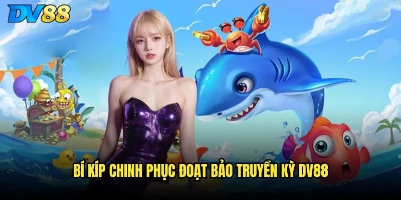 Đoạt Bảo Truyền Kỳ tại DV88 có gì mới lạ so với các game bắn cá khác? 3 Bí kíp chinh phục Đoạt Bảo Truyền Kỳ DV88