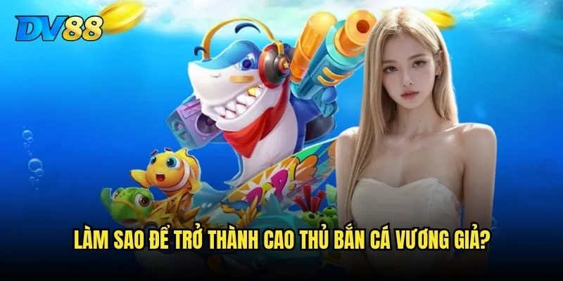 Bắn Cá Vương Giả trên DV88 có thực sự xứng với danh hiệu Vua bắn cá? 3 Làm sao để trở thành cao thủ Bắn Cá Vương Giả?