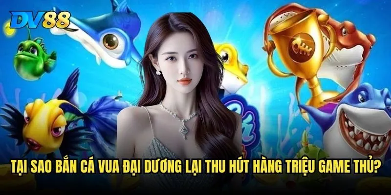 Bắn Cá Vua Đại Dương DV88 có thật sự hấp dẫn như lời đồn không? 2 Tại sao Bắn Cá Vua Đại Dương lại thu hút hàng triệu game thủ?