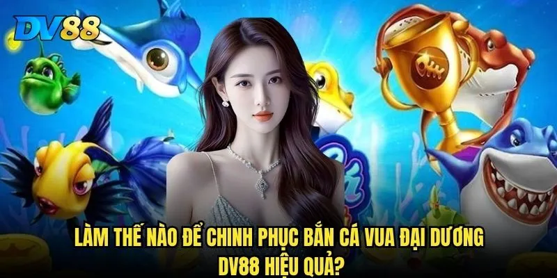 Bắn Cá Vua Đại Dương DV88 có thật sự hấp dẫn như lời đồn không? 3 Làm thế nào để chinh phục Bắn Cá Vua Đại Dương DV88 hiệu quả?