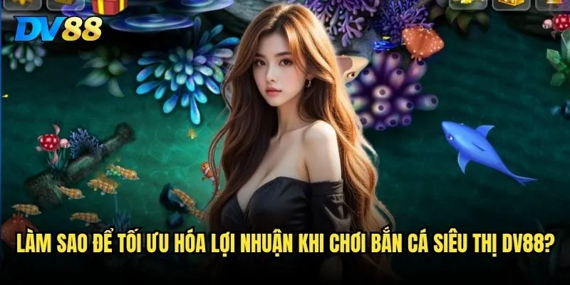 Bắn Cá Siêu Thị trên DV88 có xứng đáng với danh tiếng siêu thị săn cá? 3 Làm sao để tối ưu hóa lợi nhuận khi chơi Bắn Cá Siêu Thị DV88?