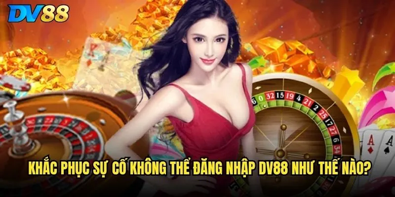 Đăng nhập DV88 bị lỗi phải xử lý như thế nào? 3 Khắc phục sự cố không thể đăng nhập DV88 như thế nào?