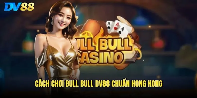 Bull bull DV88 có phải game bài dễ chơi nhất trong sòng bạc không? 2 Cách chơi bull bull DV88 chuẩn Hong Kong