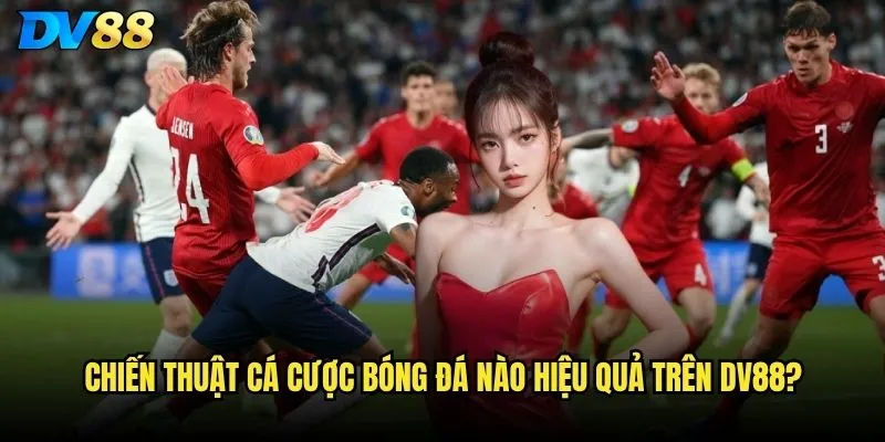 Bóng đá DV88 có tỷ lệ kèo cạnh tranh nhất thị trường? 3 Chiến thuật cá cược bóng đá nào hiệu quả trên DV88?
